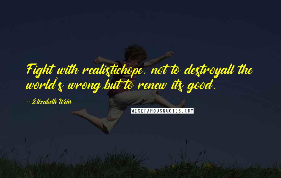 Elizabeth Wein Quotes: Fight with realistichope, not to destroyall the world's wrong,but to renew its good.