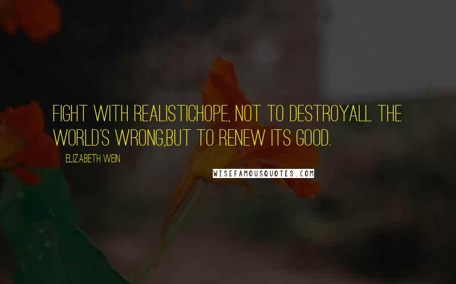 Elizabeth Wein Quotes: Fight with realistichope, not to destroyall the world's wrong,but to renew its good.