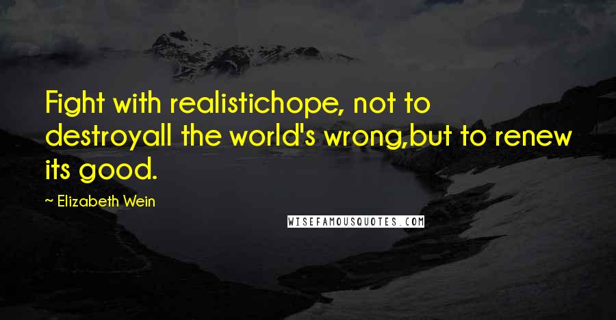 Elizabeth Wein Quotes: Fight with realistichope, not to destroyall the world's wrong,but to renew its good.