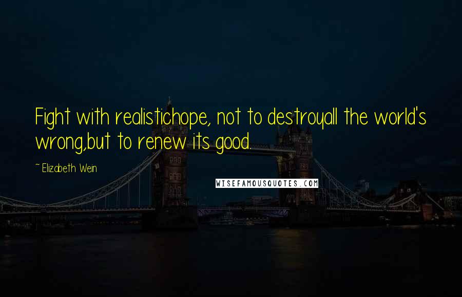 Elizabeth Wein Quotes: Fight with realistichope, not to destroyall the world's wrong,but to renew its good.