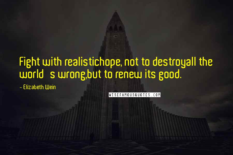 Elizabeth Wein Quotes: Fight with realistichope, not to destroyall the world's wrong,but to renew its good.