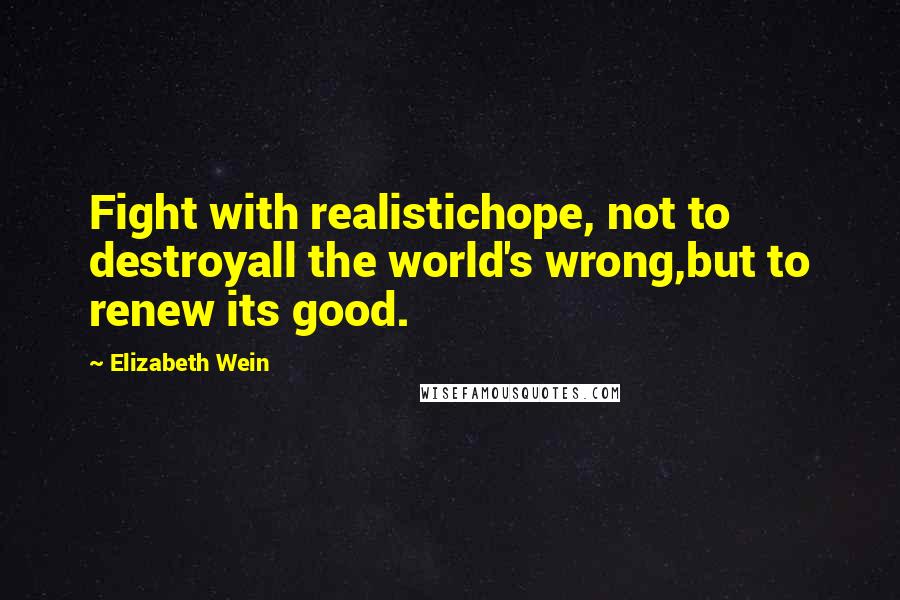 Elizabeth Wein Quotes: Fight with realistichope, not to destroyall the world's wrong,but to renew its good.