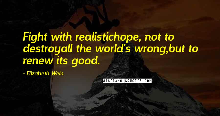 Elizabeth Wein Quotes: Fight with realistichope, not to destroyall the world's wrong,but to renew its good.