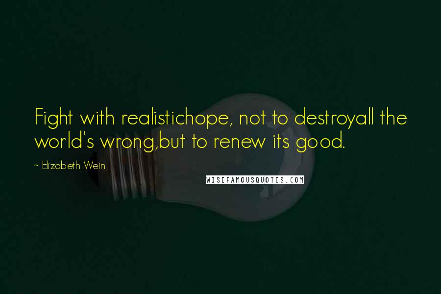 Elizabeth Wein Quotes: Fight with realistichope, not to destroyall the world's wrong,but to renew its good.