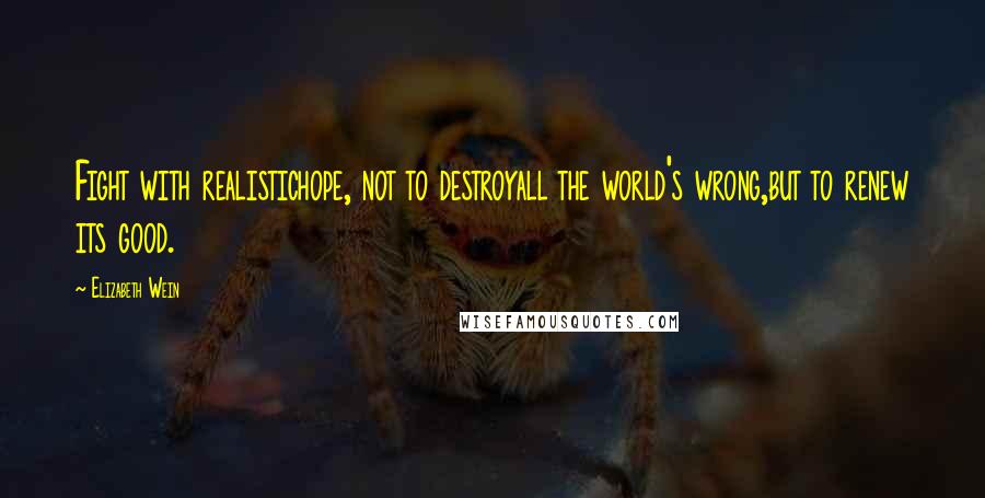 Elizabeth Wein Quotes: Fight with realistichope, not to destroyall the world's wrong,but to renew its good.