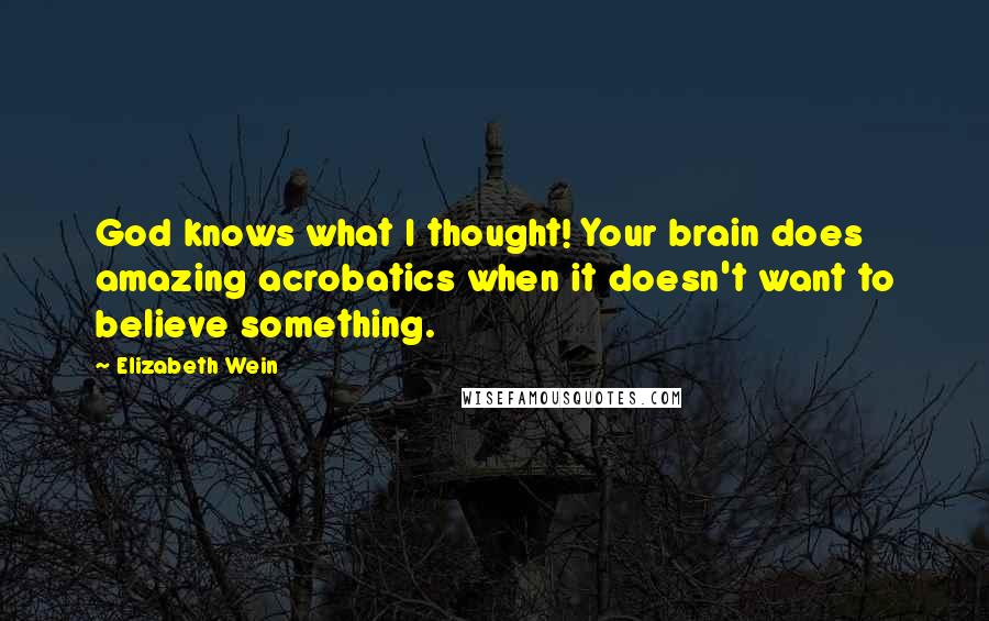 Elizabeth Wein Quotes: God knows what I thought! Your brain does amazing acrobatics when it doesn't want to believe something.