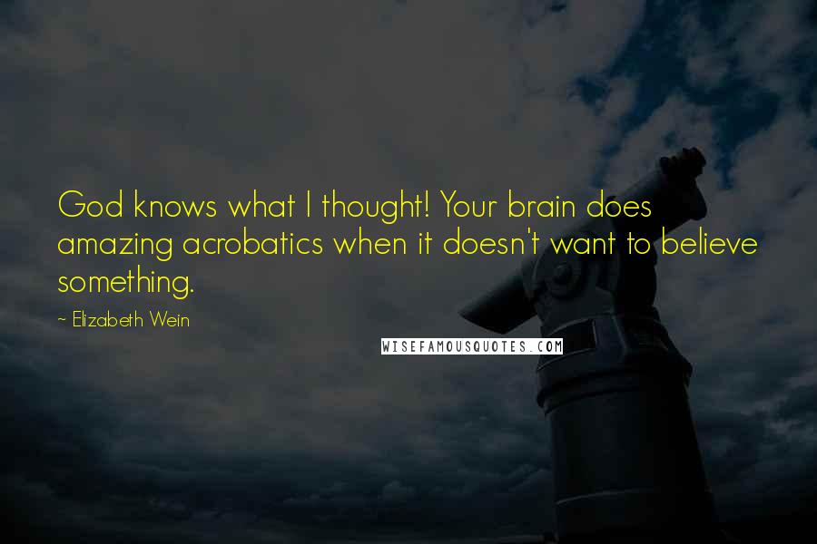 Elizabeth Wein Quotes: God knows what I thought! Your brain does amazing acrobatics when it doesn't want to believe something.