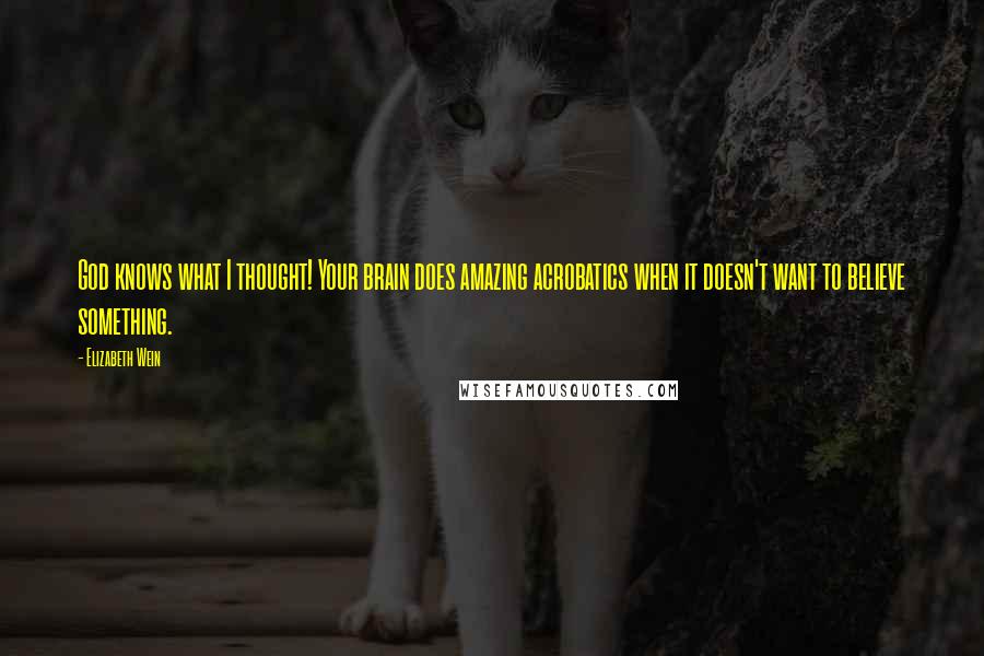 Elizabeth Wein Quotes: God knows what I thought! Your brain does amazing acrobatics when it doesn't want to believe something.