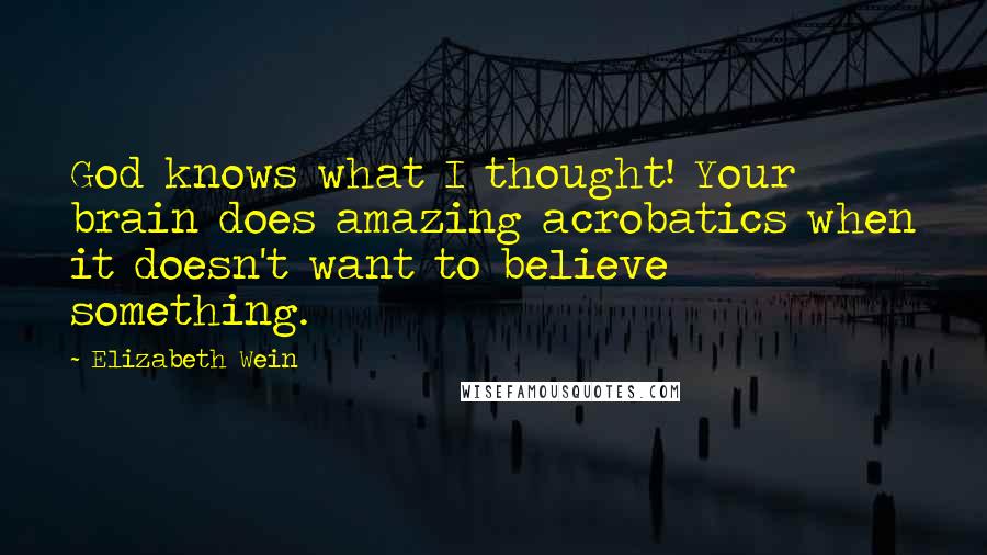 Elizabeth Wein Quotes: God knows what I thought! Your brain does amazing acrobatics when it doesn't want to believe something.