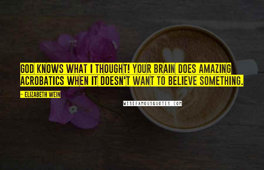 Elizabeth Wein Quotes: God knows what I thought! Your brain does amazing acrobatics when it doesn't want to believe something.