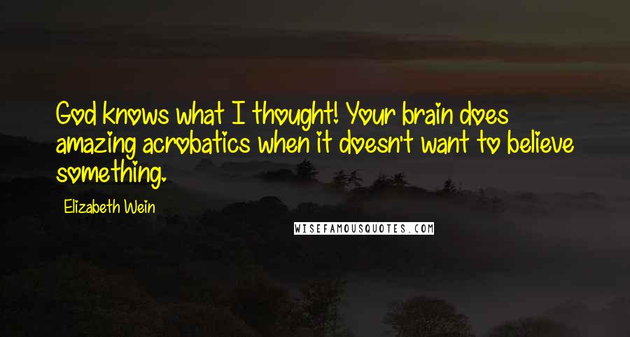 Elizabeth Wein Quotes: God knows what I thought! Your brain does amazing acrobatics when it doesn't want to believe something.