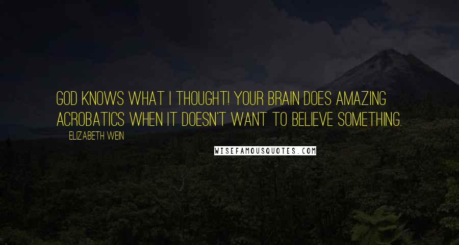 Elizabeth Wein Quotes: God knows what I thought! Your brain does amazing acrobatics when it doesn't want to believe something.