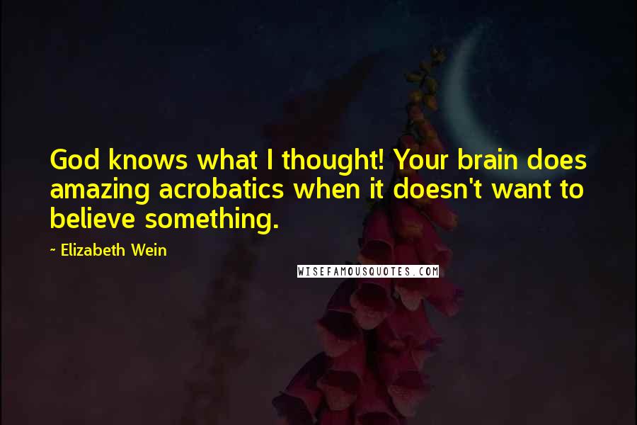 Elizabeth Wein Quotes: God knows what I thought! Your brain does amazing acrobatics when it doesn't want to believe something.