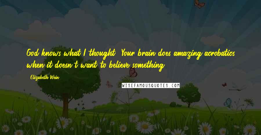 Elizabeth Wein Quotes: God knows what I thought! Your brain does amazing acrobatics when it doesn't want to believe something.