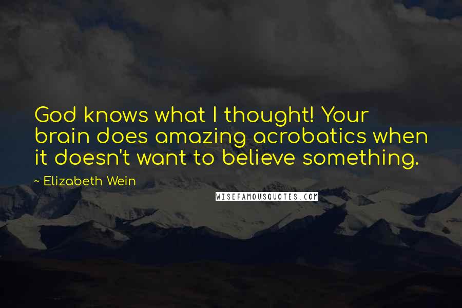 Elizabeth Wein Quotes: God knows what I thought! Your brain does amazing acrobatics when it doesn't want to believe something.