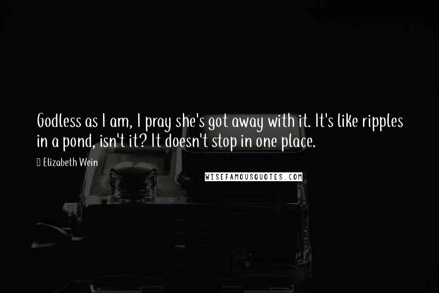 Elizabeth Wein Quotes: Godless as I am, I pray she's got away with it. It's like ripples in a pond, isn't it? It doesn't stop in one place.