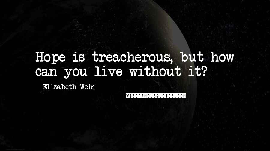 Elizabeth Wein Quotes: Hope is treacherous, but how can you live without it?