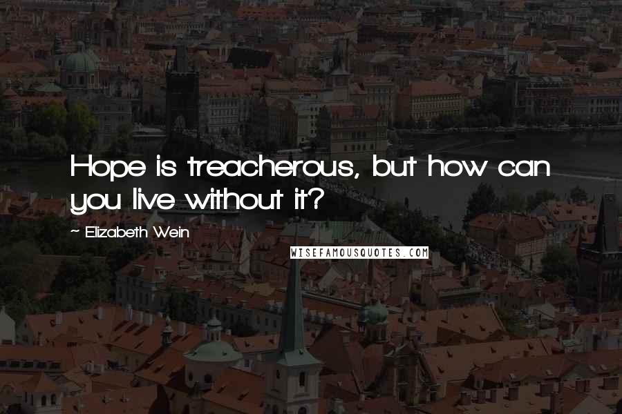 Elizabeth Wein Quotes: Hope is treacherous, but how can you live without it?