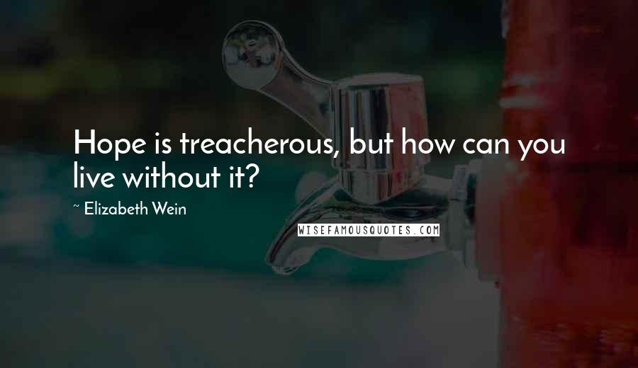 Elizabeth Wein Quotes: Hope is treacherous, but how can you live without it?