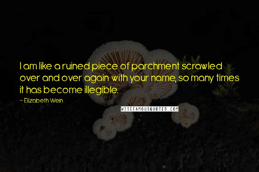 Elizabeth Wein Quotes: I am like a ruined piece of parchment scrawled over and over again with your name, so many times it has become illegible.
