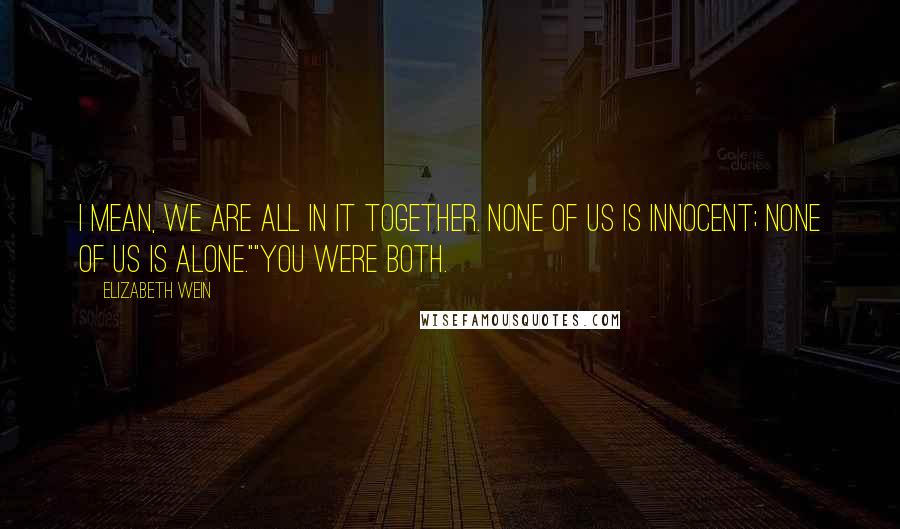 Elizabeth Wein Quotes: I mean, we are all in it together. None of us is innocent; none of us is alone.""You were both.