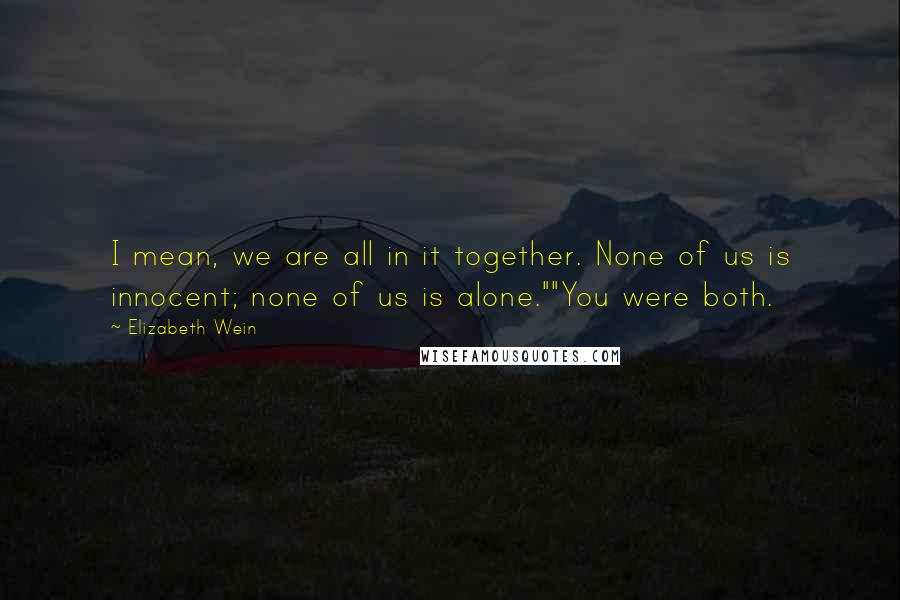 Elizabeth Wein Quotes: I mean, we are all in it together. None of us is innocent; none of us is alone.""You were both.