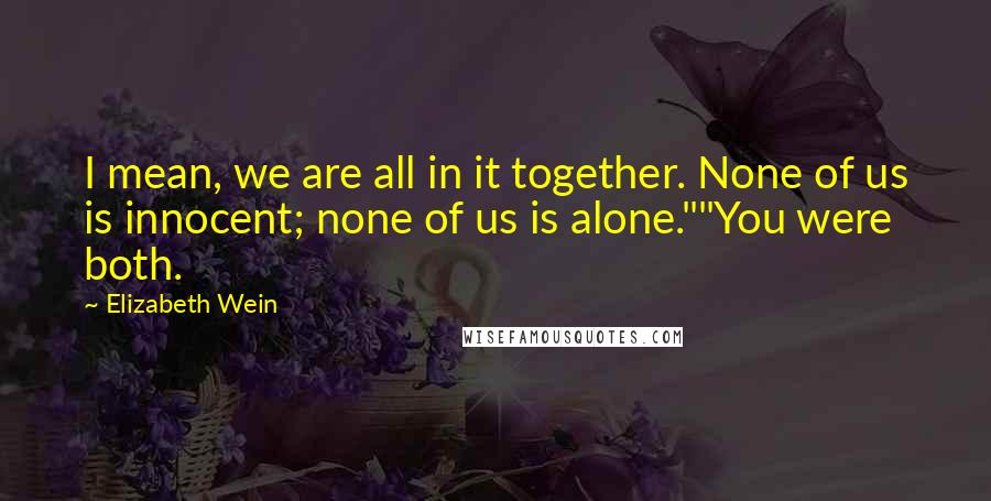 Elizabeth Wein Quotes: I mean, we are all in it together. None of us is innocent; none of us is alone.""You were both.