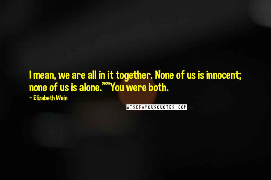 Elizabeth Wein Quotes: I mean, we are all in it together. None of us is innocent; none of us is alone.""You were both.