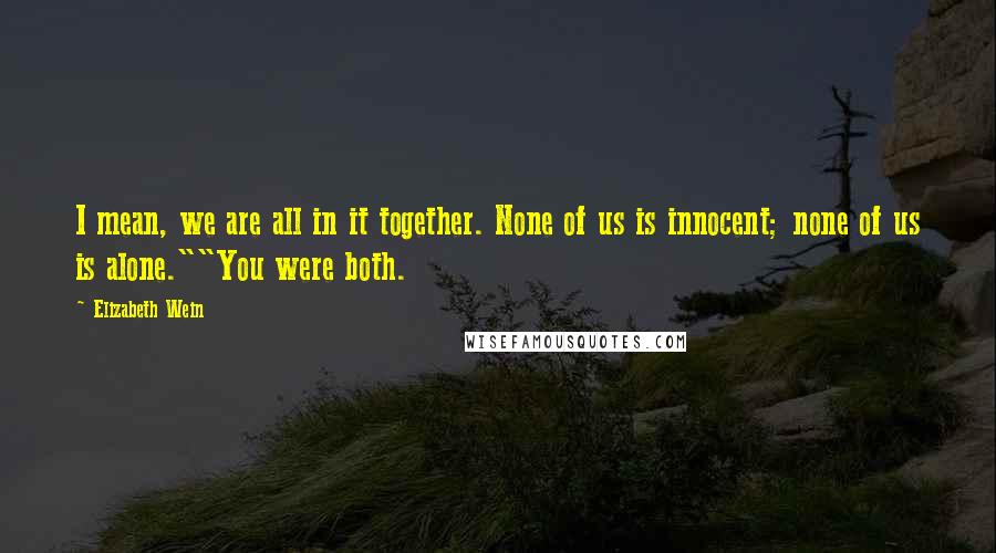 Elizabeth Wein Quotes: I mean, we are all in it together. None of us is innocent; none of us is alone.""You were both.