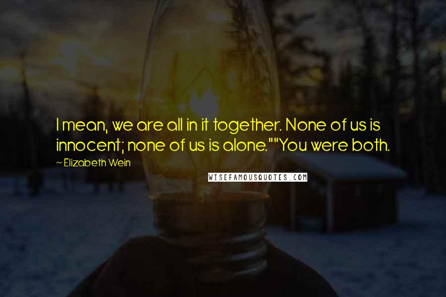 Elizabeth Wein Quotes: I mean, we are all in it together. None of us is innocent; none of us is alone.""You were both.