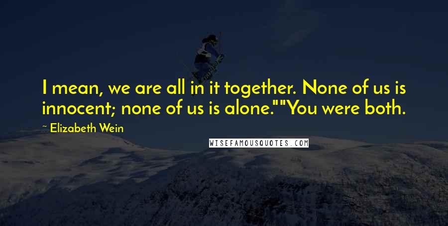 Elizabeth Wein Quotes: I mean, we are all in it together. None of us is innocent; none of us is alone.""You were both.