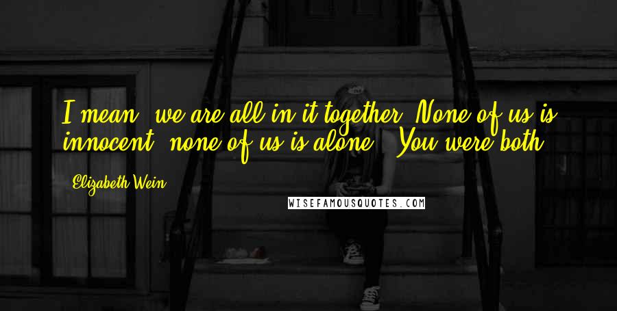 Elizabeth Wein Quotes: I mean, we are all in it together. None of us is innocent; none of us is alone.""You were both.