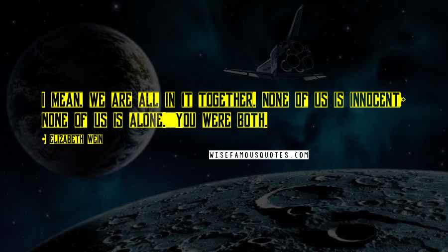 Elizabeth Wein Quotes: I mean, we are all in it together. None of us is innocent; none of us is alone.""You were both.