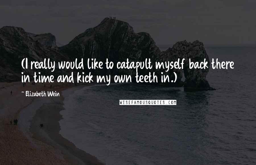 Elizabeth Wein Quotes: (I really would like to catapult myself back there in time and kick my own teeth in.)