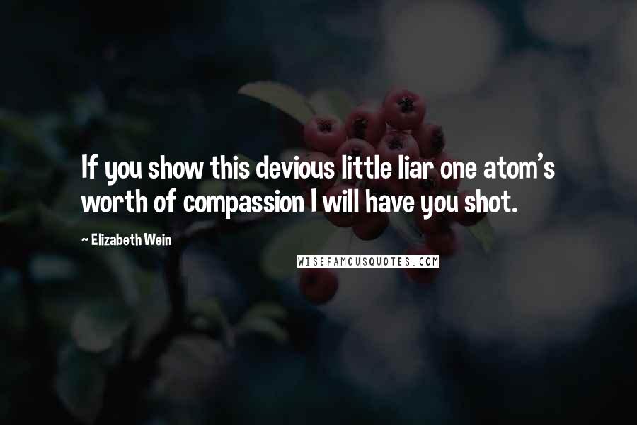 Elizabeth Wein Quotes: If you show this devious little liar one atom's worth of compassion I will have you shot.