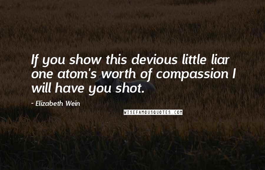 Elizabeth Wein Quotes: If you show this devious little liar one atom's worth of compassion I will have you shot.