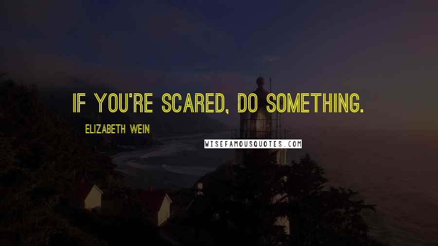 Elizabeth Wein Quotes: If you're scared, do something.