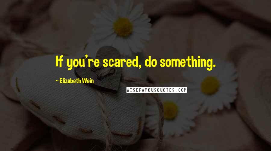 Elizabeth Wein Quotes: If you're scared, do something.