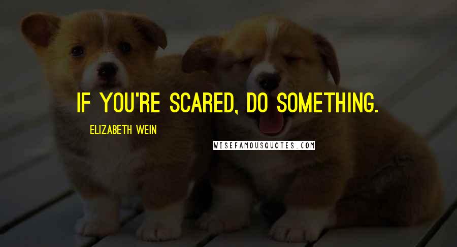 Elizabeth Wein Quotes: If you're scared, do something.