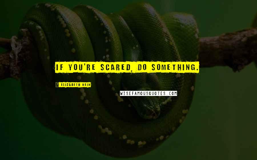 Elizabeth Wein Quotes: If you're scared, do something.