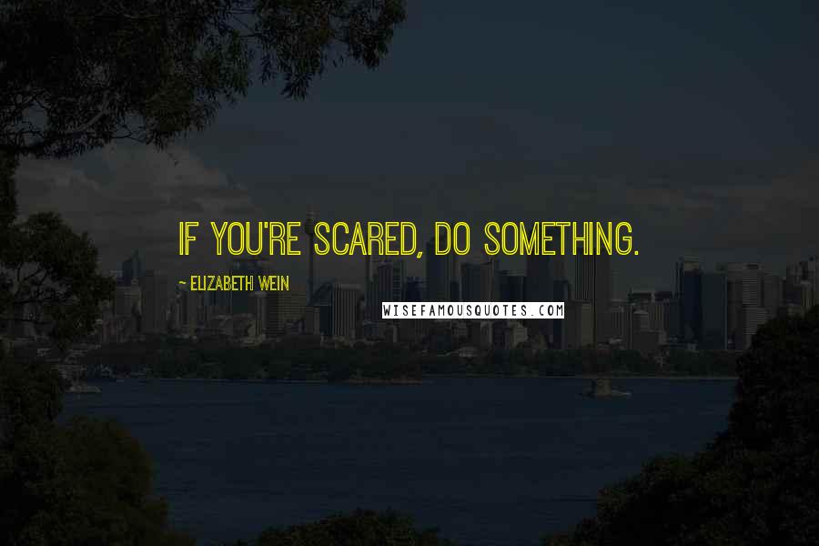 Elizabeth Wein Quotes: If you're scared, do something.