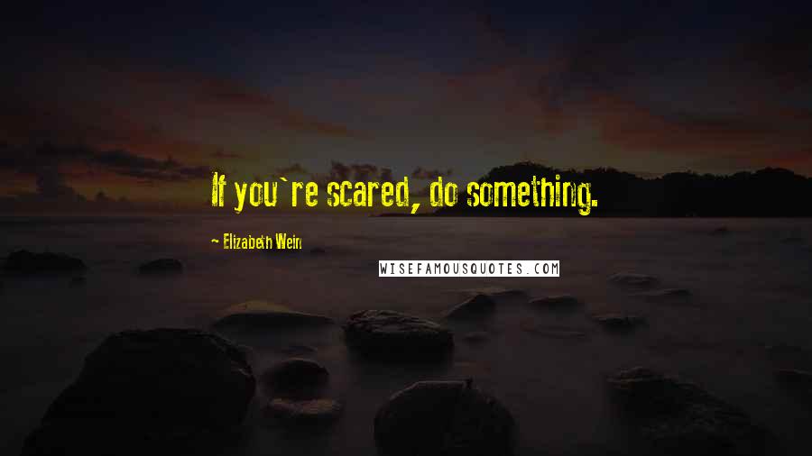 Elizabeth Wein Quotes: If you're scared, do something.