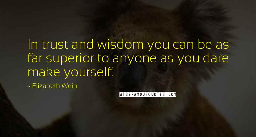 Elizabeth Wein Quotes: In trust and wisdom you can be as far superior to anyone as you dare make yourself.