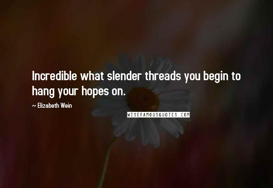 Elizabeth Wein Quotes: Incredible what slender threads you begin to hang your hopes on.