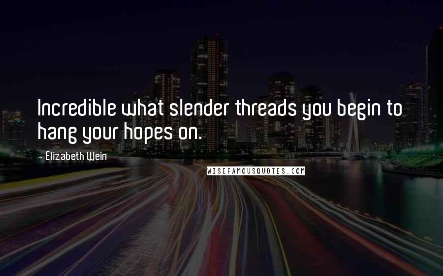 Elizabeth Wein Quotes: Incredible what slender threads you begin to hang your hopes on.