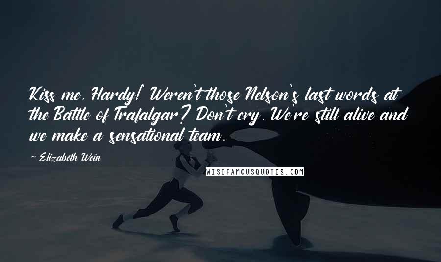 Elizabeth Wein Quotes: Kiss me, Hardy!' Weren't those Nelson's last words at the Battle of Trafalgar? Don't cry. We're still alive and we make a sensational team.