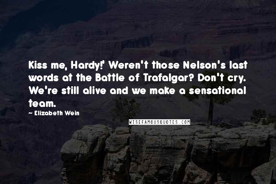 Elizabeth Wein Quotes: Kiss me, Hardy!' Weren't those Nelson's last words at the Battle of Trafalgar? Don't cry. We're still alive and we make a sensational team.