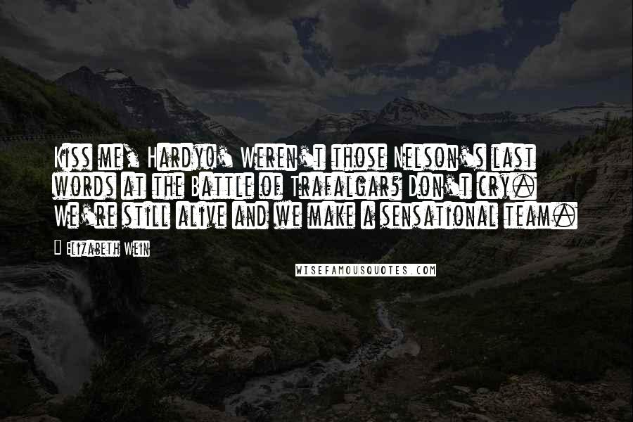 Elizabeth Wein Quotes: Kiss me, Hardy!' Weren't those Nelson's last words at the Battle of Trafalgar? Don't cry. We're still alive and we make a sensational team.