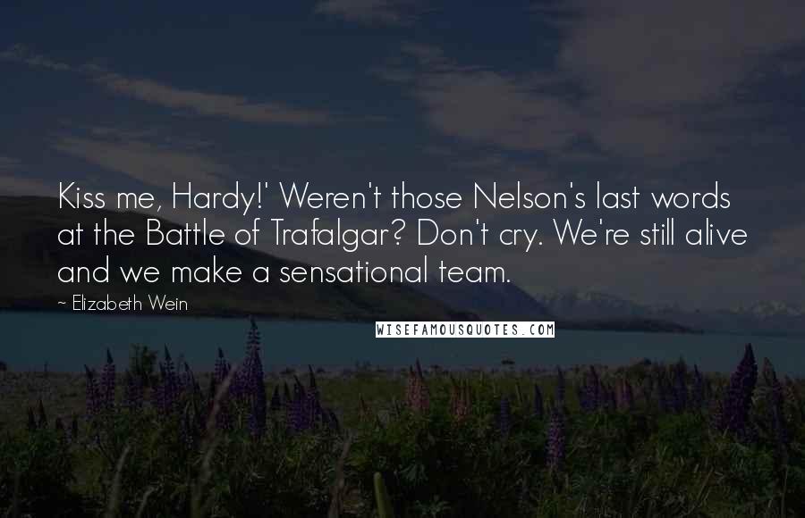 Elizabeth Wein Quotes: Kiss me, Hardy!' Weren't those Nelson's last words at the Battle of Trafalgar? Don't cry. We're still alive and we make a sensational team.