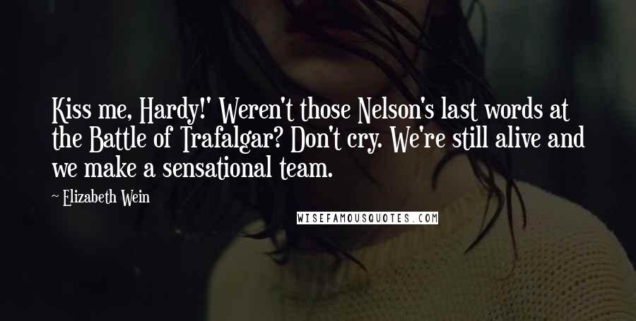 Elizabeth Wein Quotes: Kiss me, Hardy!' Weren't those Nelson's last words at the Battle of Trafalgar? Don't cry. We're still alive and we make a sensational team.